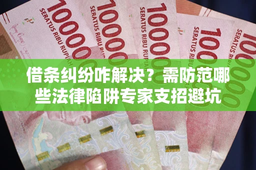 北京借条纠纷咋解决？需防范哪些法律陷阱专家支招避坑