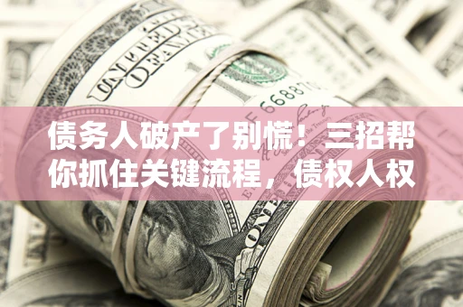 北京债务人破产了别慌！三招帮你抓住关键流程，债权人权益不再缩水