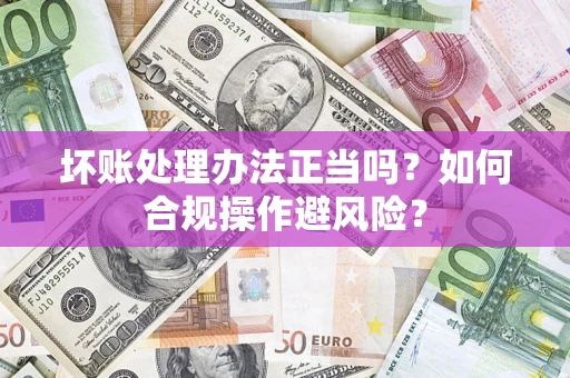 北京坏账处理办法正当吗？如何合规操作避风险？