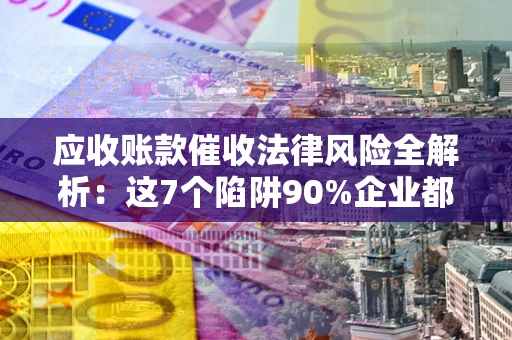 北京应收账款催收法律风险全解析：这7个陷阱90%企业都踩过（含合规应对指南）