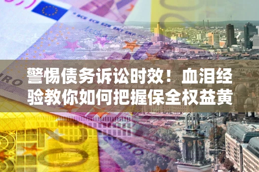 北京警惕债务诉讼时效！血泪经验教你如何把握保全权益黄金期