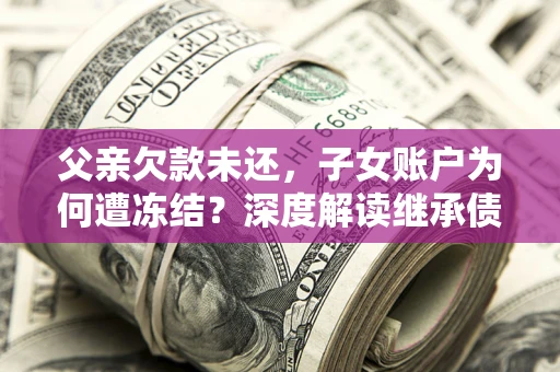北京父亲欠款未还，子女账户为何遭冻结？深度解读继承债务迷局