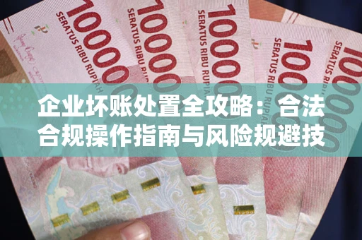 北京企业坏账处置全攻略：合法合规操作指南与风险规避技巧解析