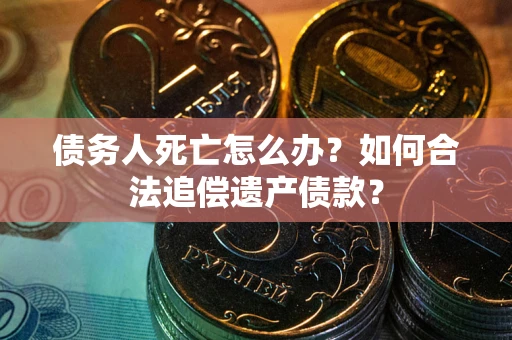 北京债务人死亡怎么办？如何合法追偿遗产债款？