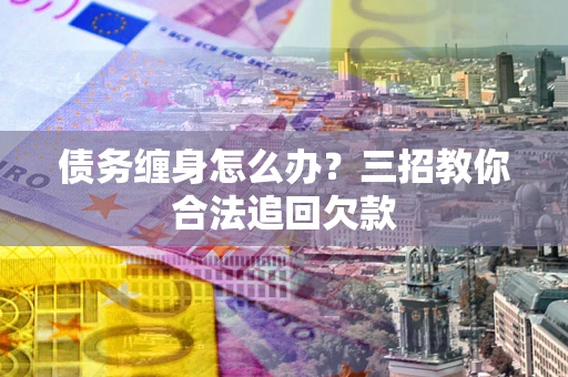 北京债务缠身怎么办？三招教你合法追回欠款