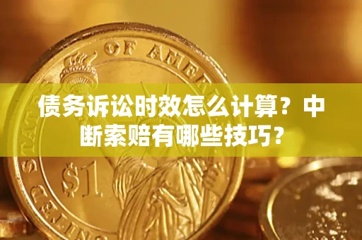 北京债务诉讼时效怎么计算？中断索赔有哪些技巧？