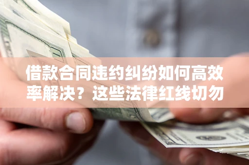 北京借款合同违约纠纷如何高效率解决？这些法律红线切勿触碰