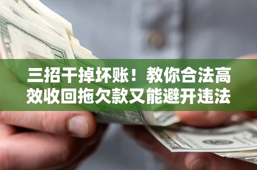北京三招干掉坏账！教你合法高效收回拖欠款又能避开违法雷区