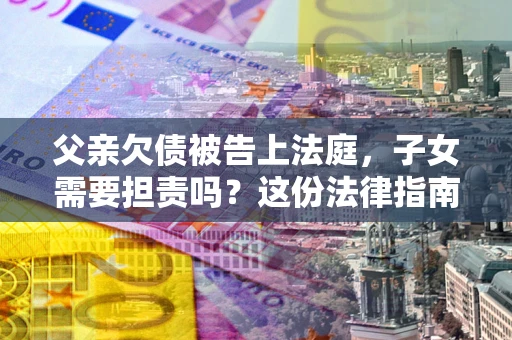 北京父亲欠债被告上法庭，子女需要担责吗？这份法律指南必须看完