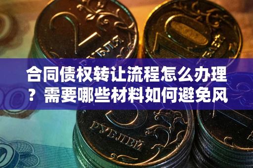 北京合同债权转让流程怎么办理？需要哪些材料如何避免风险？