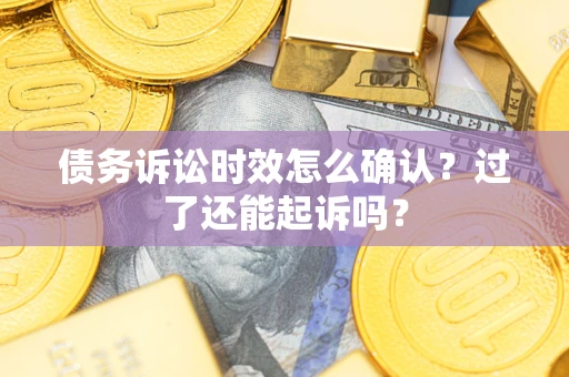 北京债务诉讼时效怎么确认？过了还能起诉吗？