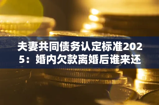 北京夫妻共同债务认定标准2025:婚内欠款离婚后谁来还? 北京夫妻共同债务认定标准2025:婚内欠款离婚后谁来还?