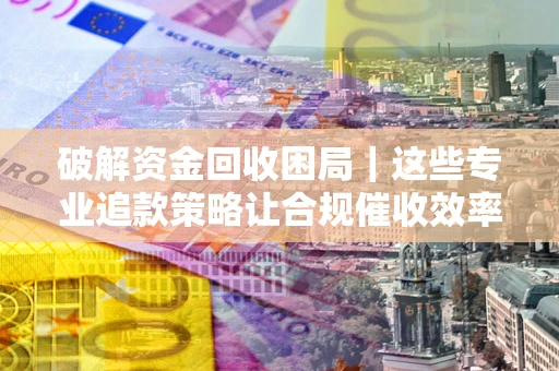 北京破解资金回收困局｜这些专业追款策略让合规催收效率翻倍
