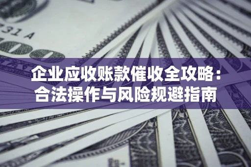 北京企业应收账款催收全攻略：合法操作与风险规避指南