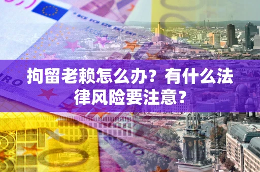 北京拘留老赖怎么办？有什么法律风险要注意？