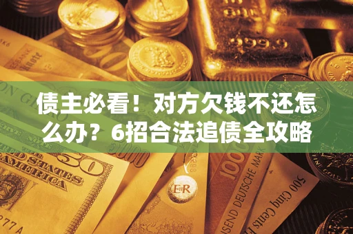 北京债主必看！对方欠钱不还怎么办？6招合法追债全攻略