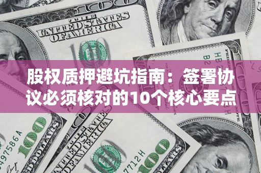 北京股权质押避坑指南:签署协议必须核对的10个核心要点 北京股权质押避坑指南:签署协议必须核对的10个核心要点