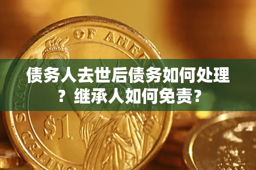 北京债务人去世后债务如何处理？继承人如何免责？