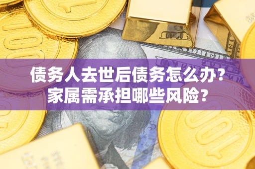 北京债务人去世后债务怎么办？家属需承担哪些风险？