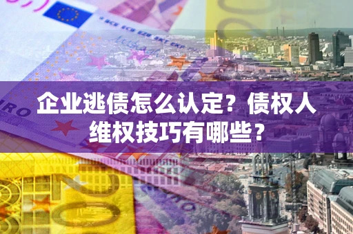 北京企业逃债怎么认定？债权人维权技巧有哪些？