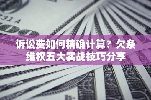 北京诉讼费如何精确计算？欠条维权五大实战技巧分享