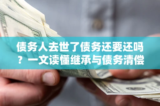 北京债务人去世了债务还要还吗？一文读懂继承与债务清偿