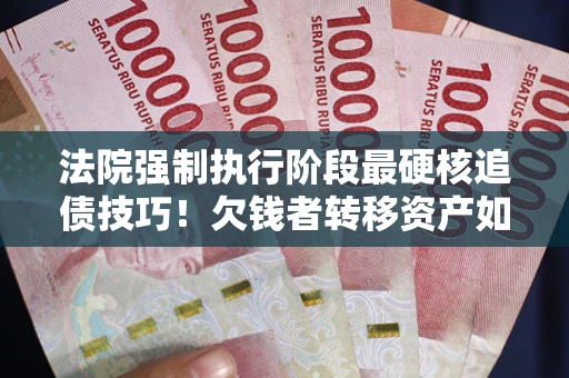 北京法院强制执行阶段最硬核追债技巧！欠钱者转移资产如何破解？