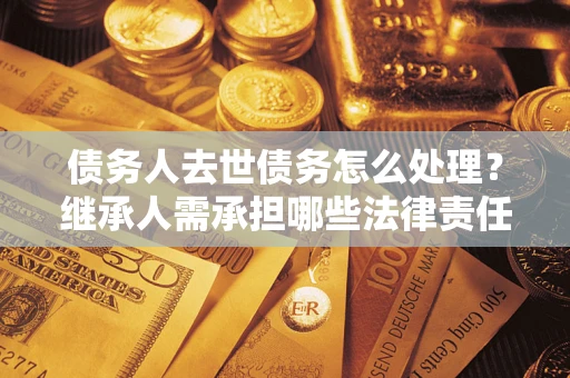 北京债务人去世债务怎么处理？继承人需承担哪些法律责任？