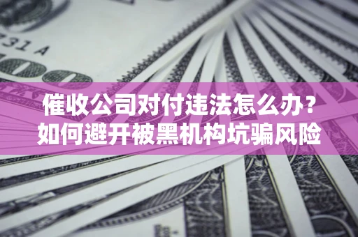 北京催收公司对付违法怎么办？如何避开被黑机构坑骗风险