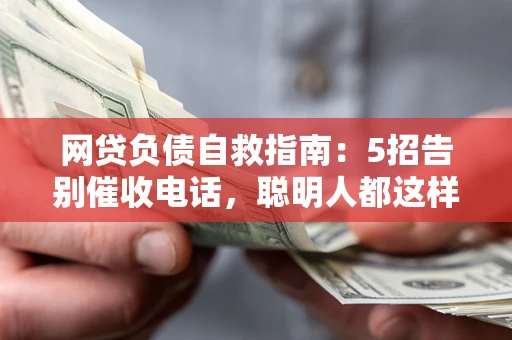 北京网贷负债自救指南：5招告别催收电话，聪明人都这样做