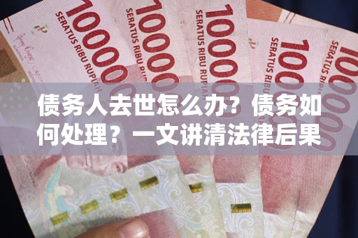 北京债务人去世怎么办？债务如何处理？一文讲清法律后果