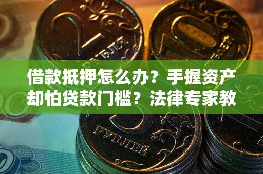 北京借款抵押怎么办？手握资产却怕贷款门槛？法律专家教你办抵押不踩坑