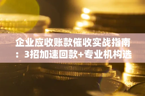 北京企业应收账款催收实战指南：3招加速回款+专业机构选择避坑