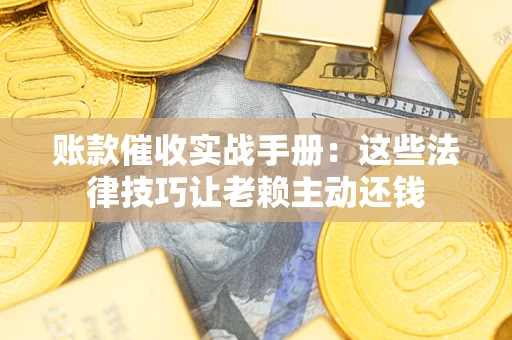 北京账款催收实战手册：这些法律技巧让老赖主动还钱