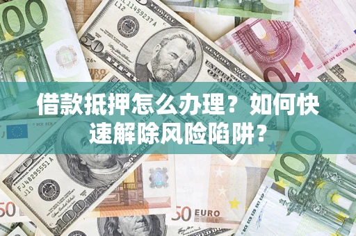 北京借款抵押怎么办理？如何快速解除风险陷阱？