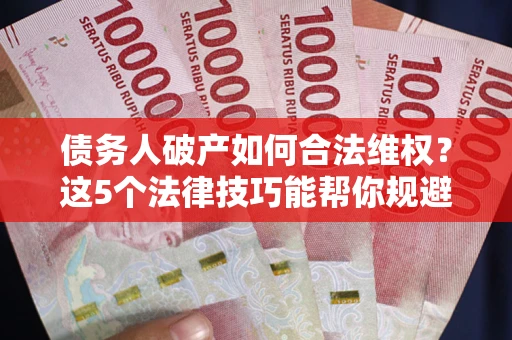 北京债务人破产如何合法维权？这5个法律技巧能帮你规避风险