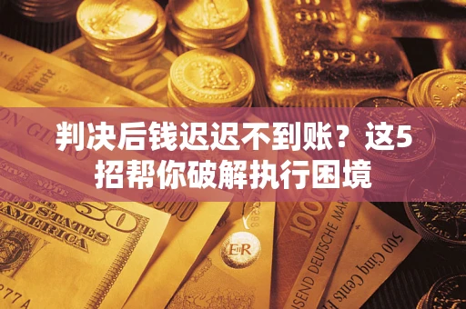 北京判决后钱迟迟不到账？这5招帮你破解执行困境