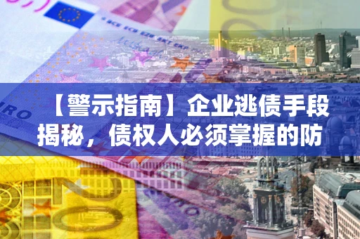 北京【警示指南】企业逃债手段揭秘，债权人必须掌握的防坑宝典