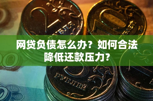 北京网贷负债怎么办？如何合法降低还款压力？
