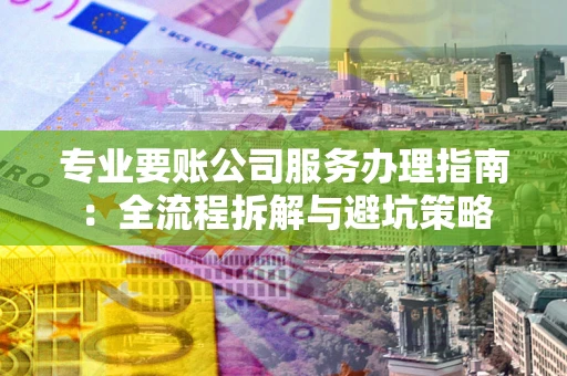 北京专业要账公司服务办理指南：全流程拆解与避坑策略