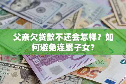北京父亲欠贷款不还会怎样？如何避免连累子女？