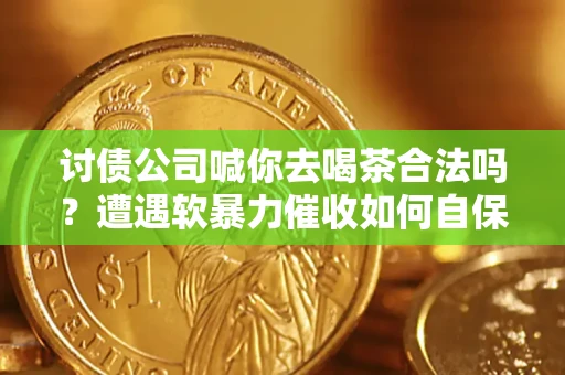 北京讨债公司喊你去喝茶合法吗？遭遇软暴力催收如何自保？