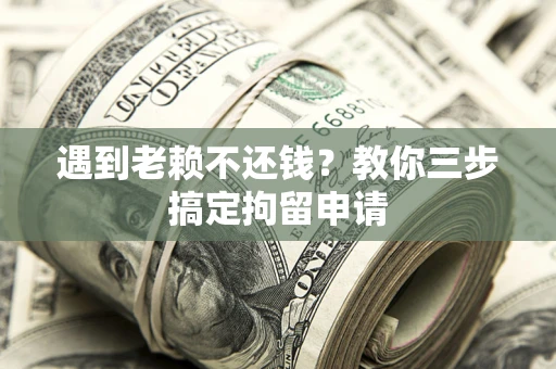 北京遇到老赖不还钱？教你三步搞定拘留申请