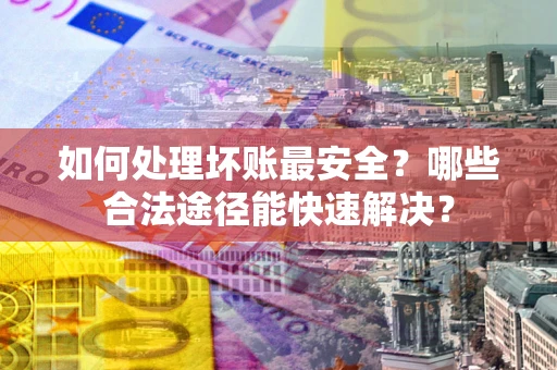 北京如何处理坏账最安全？哪些合法途径能快速解决？