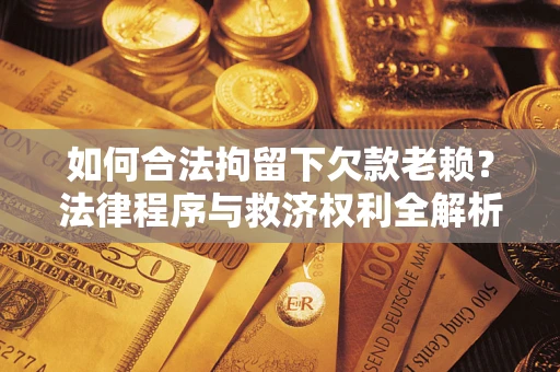 北京如何合法拘留下欠款老赖？法律程序与救济权利全解析