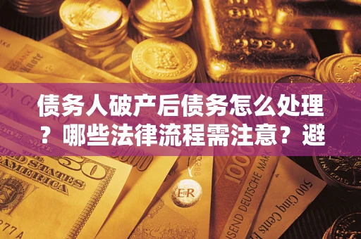 北京债务人破产后债务怎么处理？哪些法律流程需注意？避免踩坑指南