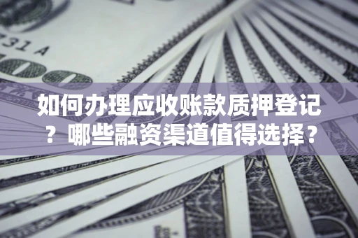 北京如何办理应收账款质押登记？哪些融资渠道值得选择？